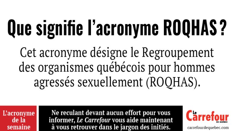 L'acronymee ROQHAS désigne le Regroupement des organismes québécois pour hommes agressés sexuellemen